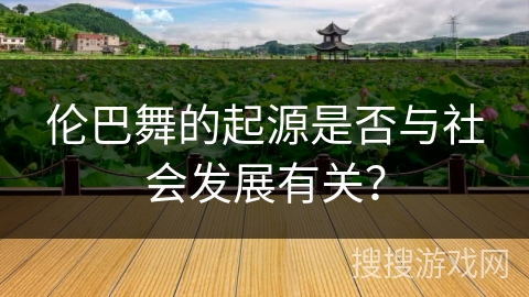 伦巴舞的起源是否与社会发展有关？