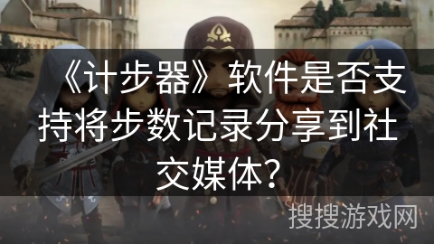 《计步器》软件是否支持将步数记录分享到社交媒体？