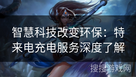 智慧科技改变环保：特来电充电服务深度了解