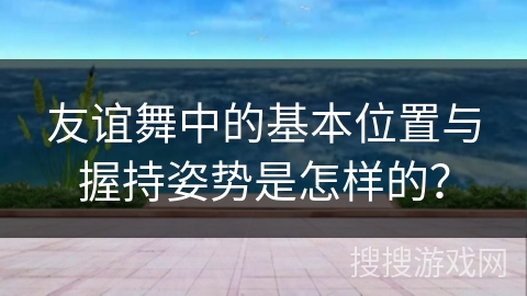 友谊舞中的基本位置与握持姿势是怎样的？