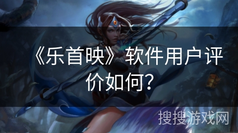 《乐首映》软件用户评价如何？