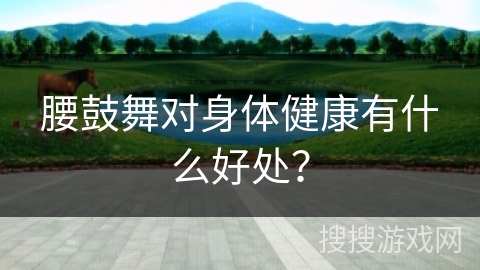 腰鼓舞对身体健康有什么好处？