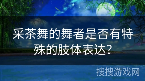 采茶舞的舞者是否有特殊的肢体表达？