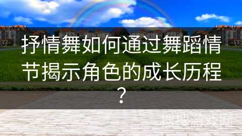 抒情舞如何通过舞蹈情节揭示角色的成长历程？