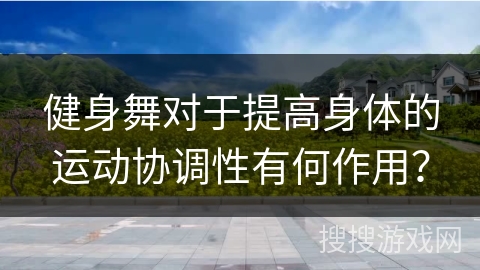 健身舞对于提高身体的运动协调性有何作用？