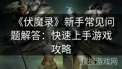 《伏魔录》新手常见问题解答：快速上手游戏攻略