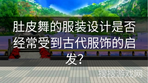 肚皮舞的服装设计是否经常受到古代服饰的启发？