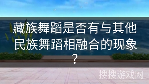 藏族舞蹈是否有与其他民族舞蹈相融合的现象？