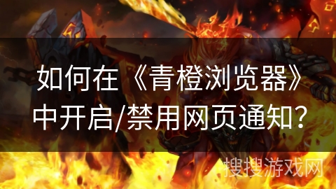 如何在《青橙浏览器》中开启/禁用网页通知？
