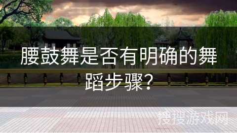 腰鼓舞是否有明确的舞蹈步骤？