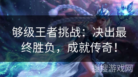 够级王者挑战：决出最终胜负，成就传奇！