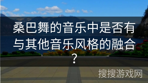 桑巴舞的音乐中是否有与其他音乐风格的融合？