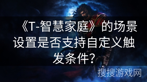 《T-智慧家庭》的场景设置是否支持自定义触发条件？