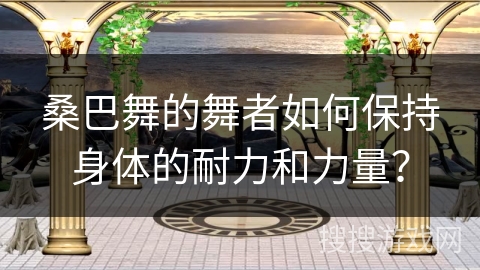 桑巴舞的舞者如何保持身体的耐力和力量？