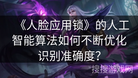 《人脸应用锁》的人工智能算法如何不断优化识别准确度？