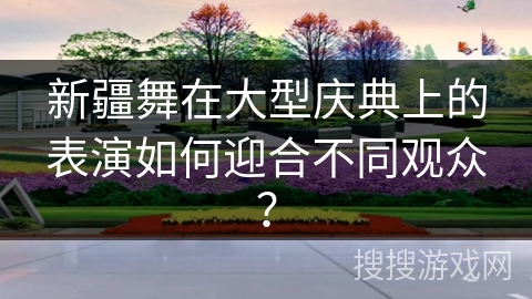 新疆舞在大型庆典上的表演如何迎合不同观众？
