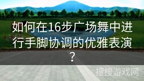 如何在16步广场舞中进行手脚协调的优雅表演？