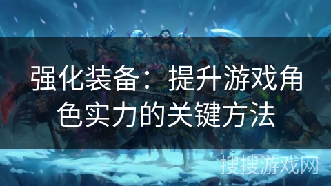 强化装备：提升游戏角色实力的关键方法