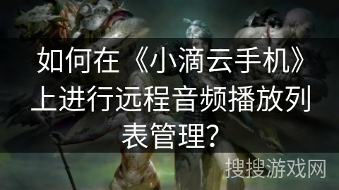 如何在《小滴云手机》上进行远程音频播放列表管理？