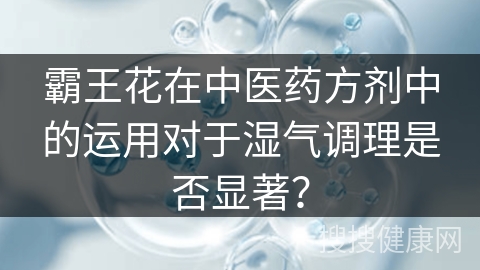 霸王花在中医药方剂中的运用对于湿气调理是否显著？