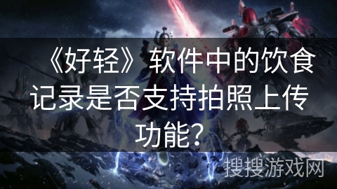 《好轻》软件中的饮食记录是否支持拍照上传功能？