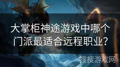 大掌柜神途游戏中哪个门派最适合远程职业？