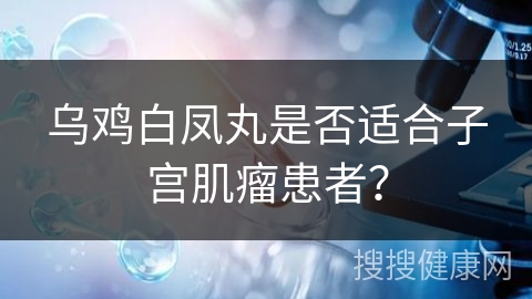 乌鸡白凤丸是否适合子宫肌瘤患者？