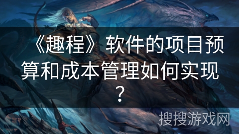 《趣程》软件的项目预算和成本管理如何实现？