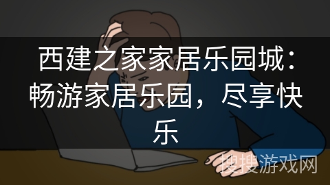 西建之家家居乐园城：畅游家居乐园，尽享快乐