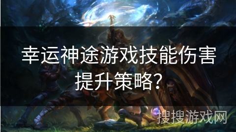 幸运神途游戏技能伤害提升策略？