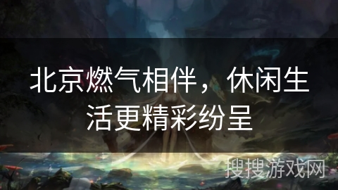 北京燃气相伴，休闲生活更精彩纷呈