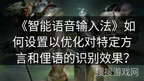 《智能语音输入法》如何设置以优化对特定方言和俚语的识别效果？
