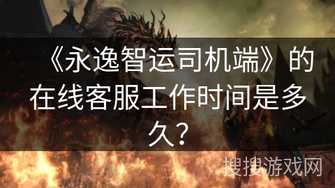 《永逸智运司机端》的在线客服工作时间是多久？