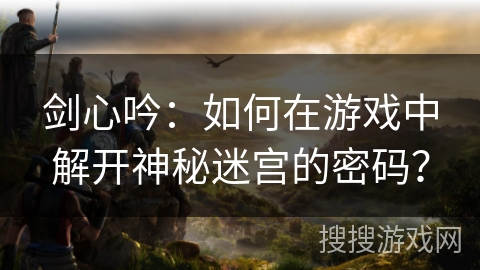 剑心吟：如何在游戏中解开神秘迷宫的密码？