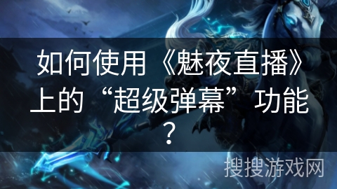 如何使用《魅夜直播》上的“超级弹幕”功能？