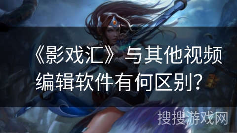 《影戏汇》与其他视频编辑软件有何区别？