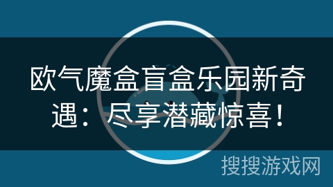 欧气魔盒盲盒乐园新奇遇：尽享潜藏惊喜！