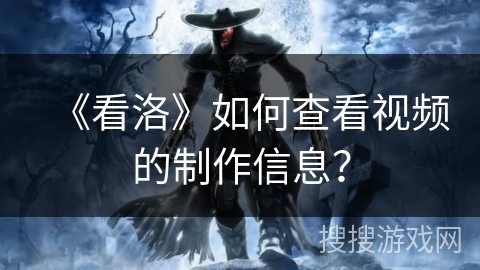 《看洛》如何查看视频的制作信息？