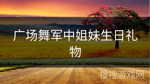 广场舞军中姐妹生日礼物