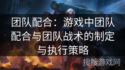 团队配合：游戏中团队配合与团队战术的制定与执行策略