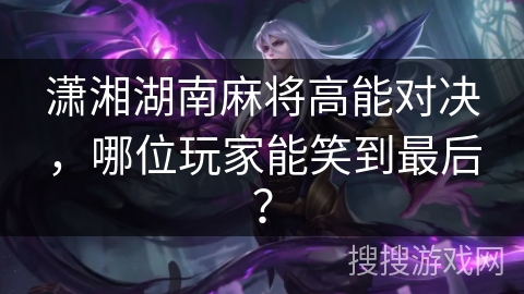 潇湘湖南麻将高能对决，哪位玩家能笑到最后？