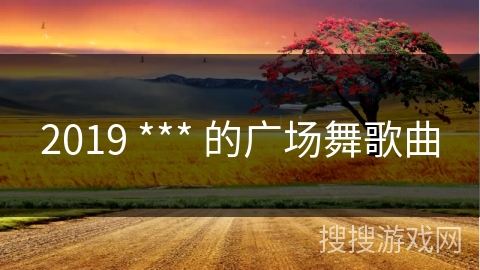 2019 *** 的广场舞歌曲
