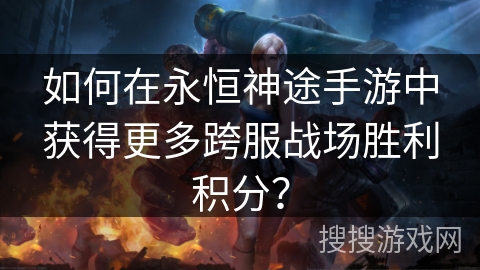 如何在永恒神途手游中获得更多跨服战场胜利积分？