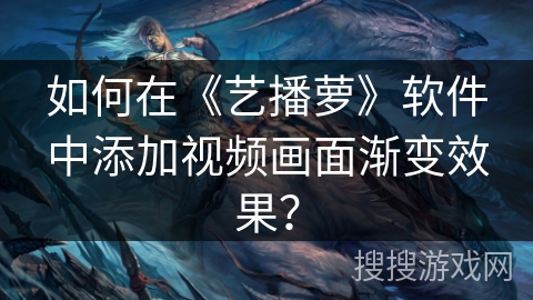 如何在《艺播萝》软件中添加视频画面渐变效果？