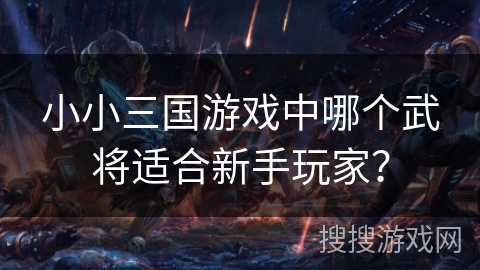 小小三国游戏中哪个武将适合新手玩家？