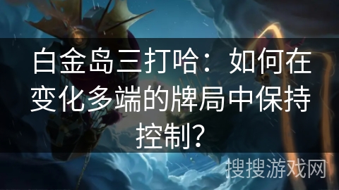 白金岛三打哈：如何在变化多端的牌局中保持控制？