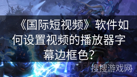 《国际短视频》软件如何设置视频的播放器字幕边框色? 《国际短视频》软件如何设置视频的播放器字幕边框色?