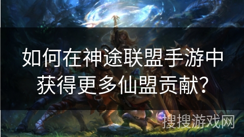 如何在神途联盟手游中获得更多仙盟贡献？