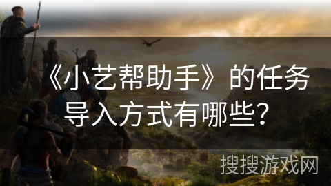 《小艺帮助手》的任务导入方式有哪些？