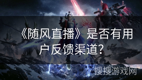 《随风直播》是否有用户反馈渠道？